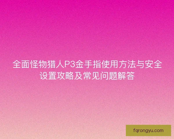 全面怪物猎人P3金手指使用方法与安全设置攻略及常见问题解答