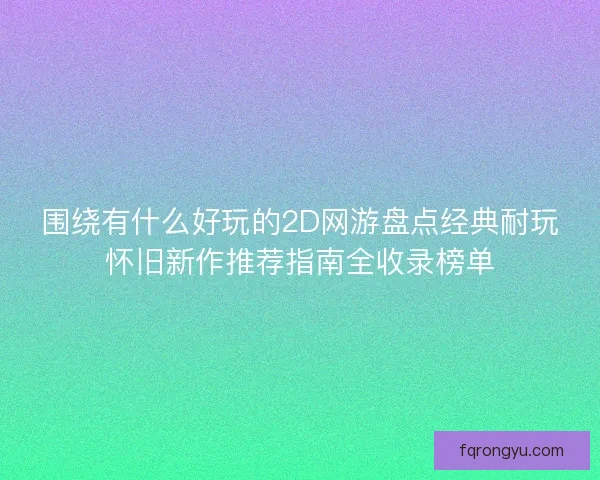 围绕有什么好玩的2D网游盘点经典耐玩怀旧新作推荐指南全收录榜单