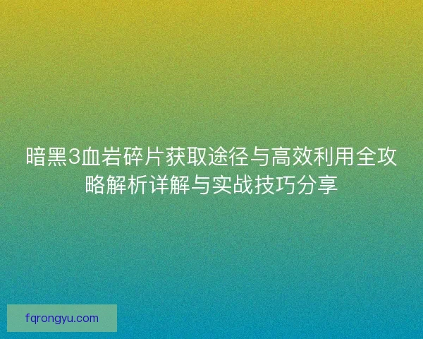 暗黑3血岩碎片获取途径与高效利用全攻略解析详解与实战技巧分享