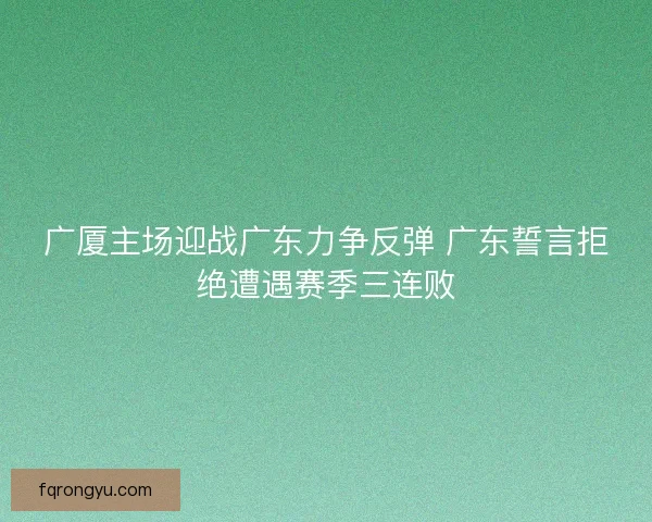 广厦主场迎战广东力争反弹 广东誓言拒绝遭遇赛季三连败
