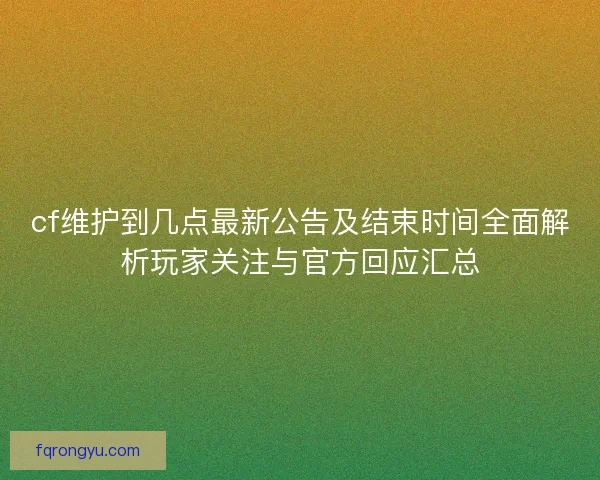 cf维护到几点最新公告及结束时间全面解析玩家关注与官方回应汇总