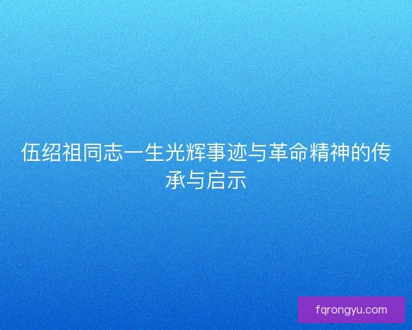 伍绍祖同志一生光辉事迹与革命精神的传承与启示