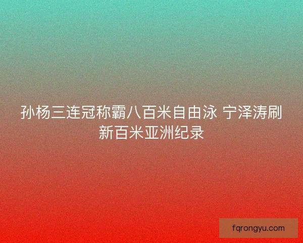 孙杨三连冠称霸八百米自由泳 宁泽涛刷新百米亚洲纪录
