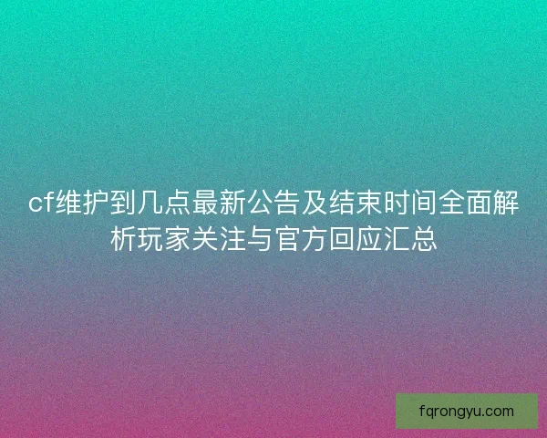 cf维护到几点最新公告及结束时间全面解析玩家关注与官方回应汇总