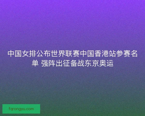 中国女排公布世界联赛中国香港站参赛名单 强阵出征备战东京奥运