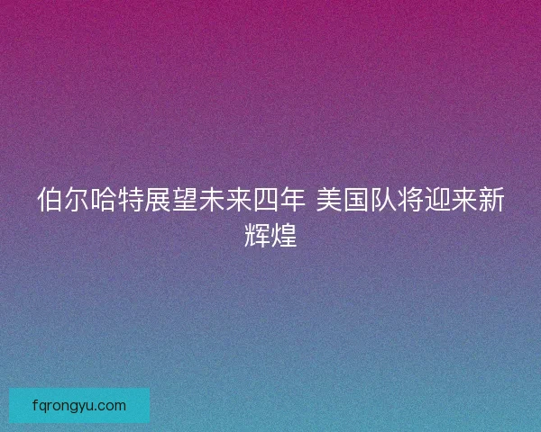 伯尔哈特展望未来四年 美国队将迎来新辉煌