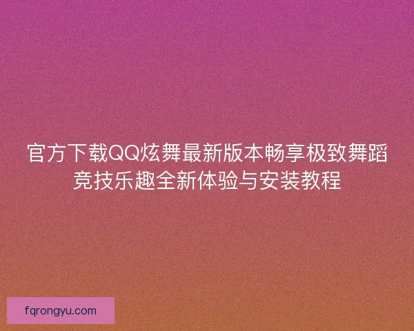 官方下载QQ炫舞最新版本畅享极致舞蹈竞技乐趣全新体验与安装教程