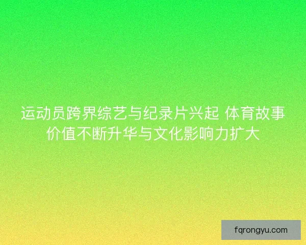 运动员跨界综艺与纪录片兴起 体育故事价值不断升华与文化影响力扩大