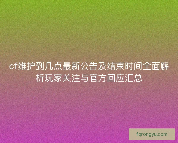 cf维护到几点最新公告及结束时间全面解析玩家关注与官方回应汇总