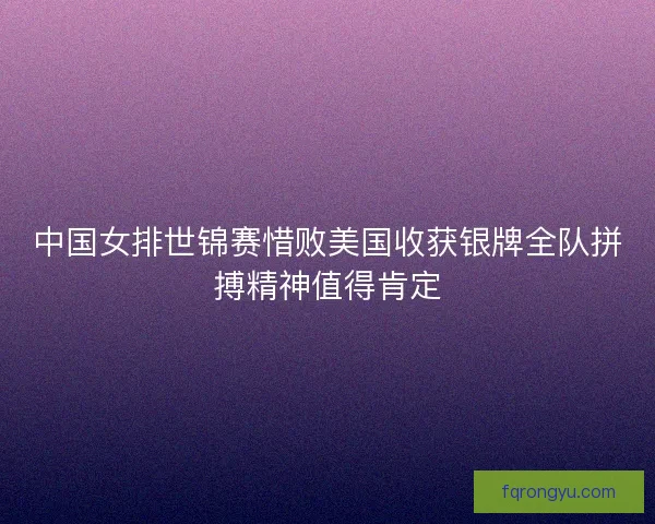 中国女排世锦赛惜败美国收获银牌全队拼搏精神值得肯定